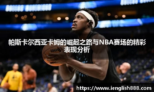 帕斯卡尔西亚卡姆的崛起之路与NBA赛场的精彩表现分析